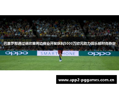 巴塞罗那通过诺坎普周边商业开发获利5000万欧元助力俱乐部财务稳定