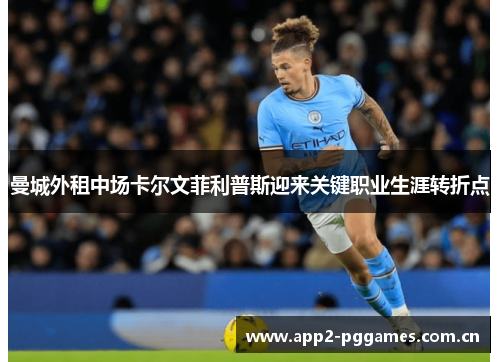 曼城外租中场卡尔文菲利普斯迎来关键职业生涯转折点