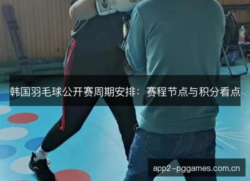 韩国羽毛球公开赛周期安排：赛程节点与积分看点