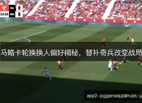 马略卡轮换换人偏好揭秘，替补奇兵改变战局