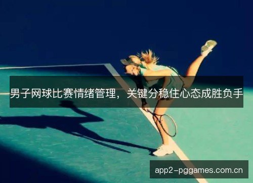 男子网球比赛情绪管理，关键分稳住心态成胜负手