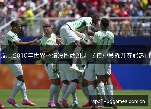 瑞士2010年世界杯爆冷胜西班牙 长传冲吊撬开夺冠热门
